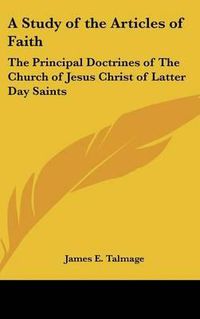 Cover image for A Study of the Articles of Faith: The Principal Doctrines of the Church of Jesus Christ of Latter Day Saints