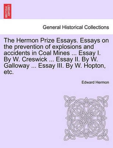 Cover image for The Hermon Prize Essays. Essays on the Prevention of Explosions and Accidents in Coal Mines ... Essay I. by W. Creswick ... Essay II. by W. Galloway ... Essay III. by W. Hopton, Etc.