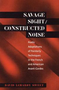 Cover image for Savage Sight/Constructed Noise: Poetic Adaptations of Painterly Techniques in the French and American Avant-Gardes