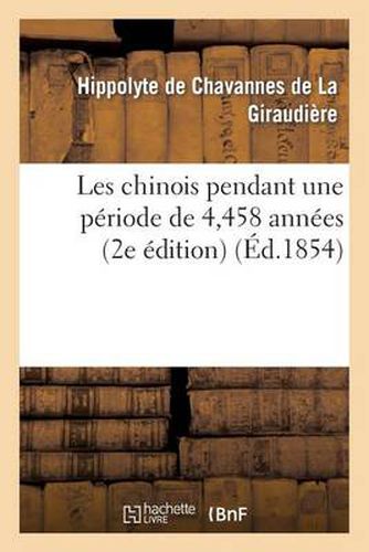 Les Chinois Pendant Une Periode de 4,458 Annees: Histoire, Gouvernement, Sciences, Arts: , Commerce, Industrie, Navigation, Moeurs Et Usages (2e Edition)