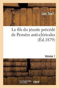 Cover image for Le Fils Du Jesuite Precede de Pensees Anti-Clericales. Volume 1