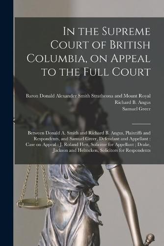 In the Supreme Court of British Columbia, on Appeal to the Full Court [microform]: Between Donald A. Smith and Richard B. Angus, Plaintiffs and Respondents, and Samuel Greer, Defendant and Appellant: Case on Appeal: J. Roland Hett, Solicitor For...