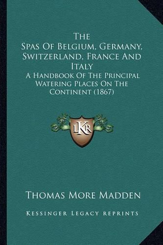 The Spas of Belgium, Germany, Switzerland, France and Italy: A Handbook of the Principal Watering Places on the Continent (1867)