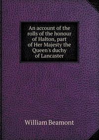 Cover image for An account of the rolls of the honour of Halton, part of Her Majesty the Queen's duchy of Lancaster