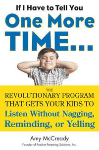 Cover image for If I Have to Tell You One More Time...: The Revolutionary Program That Gets Your Kids to Listen without Nagging, Reminding or Yelling
