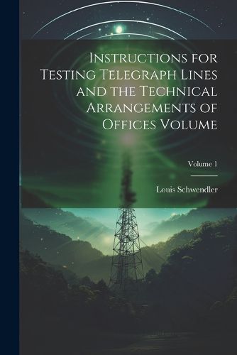 Cover image for Instructions for Testing Telegraph Lines and the Technical Arrangements of Offices Volume; Volume 1