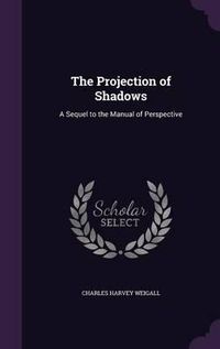 Cover image for The Projection of Shadows: A Sequel to the Manual of Perspective