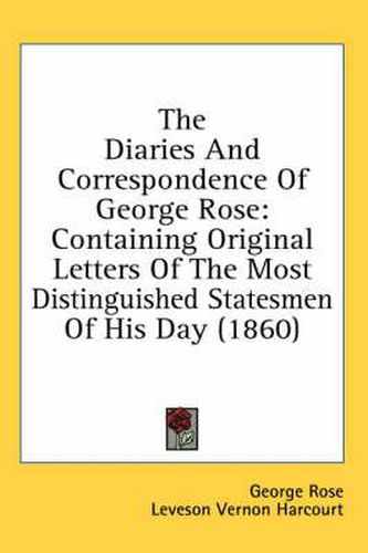 Cover image for The Diaries and Correspondence of George Rose: Containing Original Letters of the Most Distinguished Statesmen of His Day (1860)