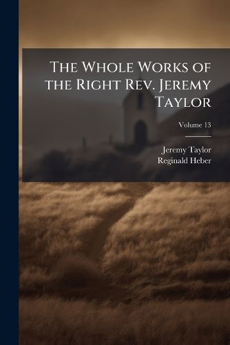 Cover image for The Whole Works of the Right Rev. Jeremy Taylor: With a Life of the Author and a Critical Examination of His Writings, Volume 13