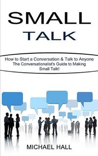 Cover image for Small Talk: How to Start a Conversation & Talk to Anyone (The Conversationalist's Guide to Making Small Talk!)