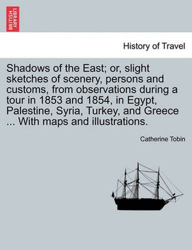 Cover image for Shadows of the East; Or, Slight Sketches of Scenery, Persons and Customs, from Observations During a Tour in 1853 and 1854, in Egypt, Palestine, Syria, Turkey, and Greece ... with Maps and Illustrations.