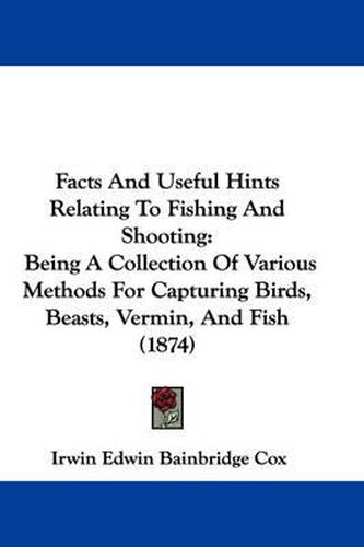 Cover image for Facts And Useful Hints Relating To Fishing And Shooting: Being A Collection Of Various Methods For Capturing Birds, Beasts, Vermin, And Fish (1874)