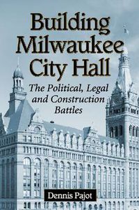 Cover image for Building Milwaukee City Hall: The Political, Legal and Construction Battles