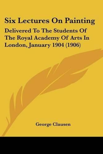 Cover image for Six Lectures on Painting: Delivered to the Students of the Royal Academy of Arts in London, January 1904 (1906)