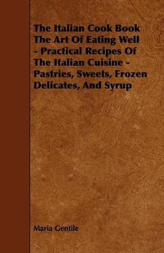 Cover image for The Italian Cook Book The Art Of Eating Well - Practical Recipes Of The Italian Cuisine - Pastries, Sweets, Frozen Delicates, And Syrup