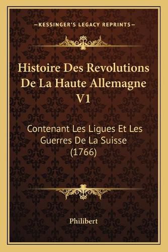 Histoire Des Revolutions de La Haute Allemagne V1: Contenant Les Ligues Et Les Guerres de La Suisse (1766)