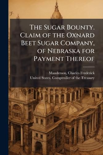 Cover image for The Sugar Bounty. Claim of the Oxnard Beet Sugar Company, of Nebraska for Payment Thereof