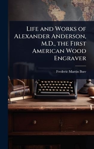 Cover image for Life and Works of Alexander Anderson, M.D., the First American Wood Engraver
