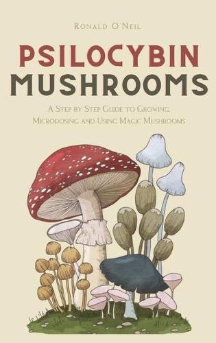 Cover image for Psilocybin Mushrooms: A Step by Step Guide to Growing, Microdosing and Using Magic Mushrooms