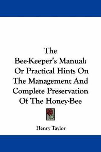 Cover image for The Bee-Keeper's Manual: Or Practical Hints on the Management and Complete Preservation of the Honey-Bee