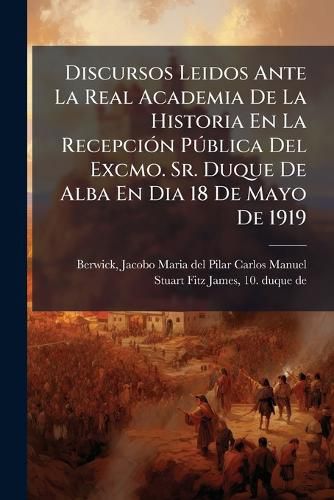 Cover image for Discursos Leidos Ante La Real Academia de La Historia En La Recepci N P Blica del Excmo. Sr. Duque de Alba En Dia 18 de Mayo de 1919