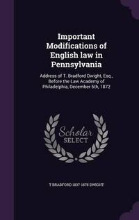 Cover image for Important Modifications of English Law in Pennsylvania: Address of T. Bradford Dwight, Esq., Before the Law Academy of Philadelphia, December 5th, 1872