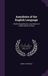 Cover image for Anecdotes of the English Language: Chiefly Regarding the Local Dialect of London and Its Evirons