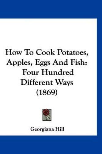 Cover image for How to Cook Potatoes, Apples, Eggs and Fish: Four Hundred Different Ways (1869)