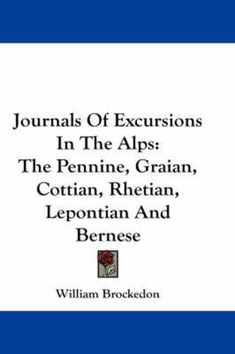 Journals of Excursions in the Alps: The Pennine, Graian, Cottian, Rhetian, Lepontian and Bernese