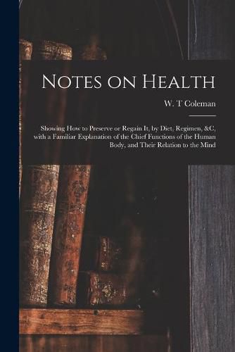 Notes on Health: Showing How to Preserve or Regain It, by Diet, Regimen, &c, With a Familiar Explanation of the Chief Functions of the Human Body, and Their Relation to the Mind