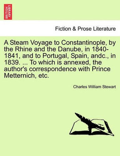 Cover image for A Steam Voyage to Constantinople, by the Rhine and the Danube, in 1840-1841, and to Portugal, Spain, Andc., in 1839. ... to Which Is Annexed, the Author's Correspondence with Prince Metternich, Etc. Vol. II