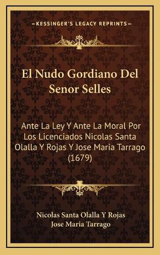 Cover image for El Nudo Gordiano del Senor Selles: Ante La Ley y Ante La Moral Por Los Licenciados Nicolas Santa Olalla y Rojas y Jose Maria Tarrago (1679)