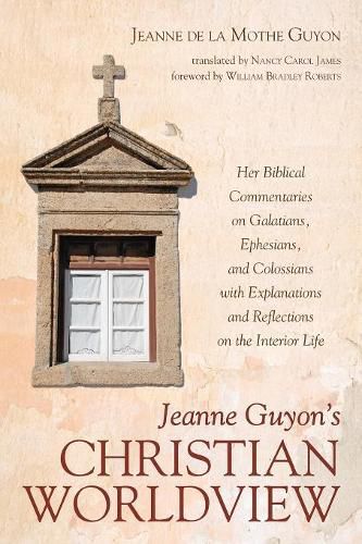 Jeanne Guyon's Christian Worldview: Her Biblical Commentaries on Galatians, Ephesians, and Colossians with Explanations and Reflections on the Interior Life