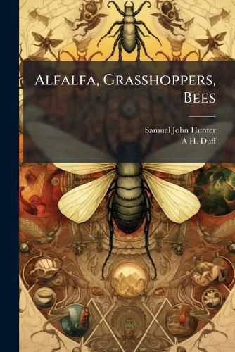 Cover image for Alfalfa, Grasshoppers, Bees: Their Relationship: A Report of the Field-Work of the Department of Entomology, Summer of 1898 ...