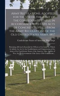 Cover image for Army Regulations, Adopted for the Use of the Army of the Confederate States, in Accordance With Late Acts of Congress. Revised From the Army Regulations of the Old United States Army, 1857; Retaining All That is Essential for Officers of the Line. To...