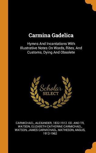 Carmina Gadelica: Hymns and Incantations with Illustrative Notes on Words, Rites, and Customs, Dying and Obsolete