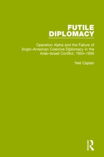 Cover image for Futile Diplomacy, Volume 4: Operation Alpha and the Failure of Anglo-American Coercive Diplomacy in the Arab-Israeli Conflict, 1954-1956