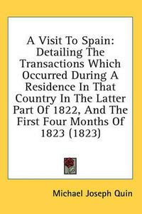 Cover image for A Visit to Spain: Detailing the Transactions Which Occurred During a Residence in That Country in the Latter Part of 1822, and the First Four Months of 1823 (1823)