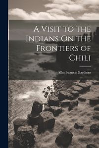 Cover image for A Visit to the Indians On the Frontiers of Chili