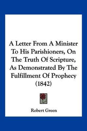 Cover image for A Letter from a Minister to His Parishioners, on the Truth of Scripture, as Demonstrated by the Fulfillment of Prophecy (1842)