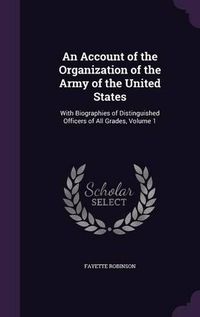 Cover image for An Account of the Organization of the Army of the United States: With Biographies of Distinguished Officers of All Grades, Volume 1