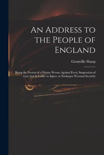 Cover image for An Address to the People of England: Being the Protest of a Private Person Against Every Suspension of Law That is Liable to Injure or Endanger Personal Security