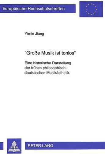 Cover image for -Grosse Musik Ist Tonlos-: Eine Historische Darstellung Der Fruehen Philosophisch-Daoistischen Musikaesthetik. Mit Einem Ausblick Auf Die Idee Der Absoluten Musik in Der Musikaesthetik Der Deutschen Fruehromantik