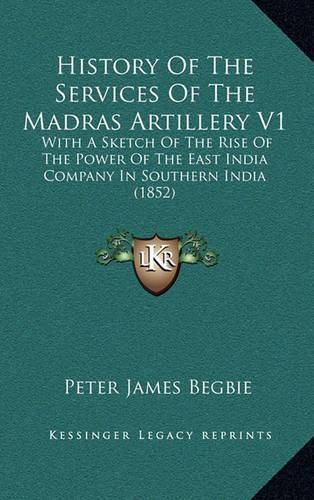 Cover image for History of the Services of the Madras Artillery V1: With a Sketch of the Rise of the Power of the East India Company in Southern India (1852)