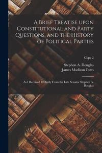 Cover image for A Brief Treatise Upon Constitutional and Party Questions, and the History of Political Parties: as I Received It Orally From the Late Senator Stephen A. Douglas; copy 2