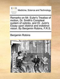 Cover image for Remarks on Mr. Euler's Treatise of Motion, Dr. Smith's Compleat System of Opticks, and Dr. Jurin's Essay Upon Distinct and Indistinct Vision. by Benjamin Robins, F.R.S.