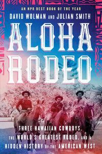 Cover image for Aloha Rodeo: Three Hawaiian Cowboys, the World's Greatest Rodeo, and a Hidden History of the American West