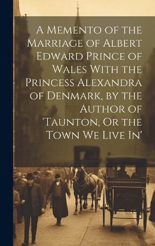 Cover image for A Memento of the Marriage of Albert Edward Prince of Wales With the Princess Alexandra of Denmark, by the Author of 'taunton, Or the Town We Live In'