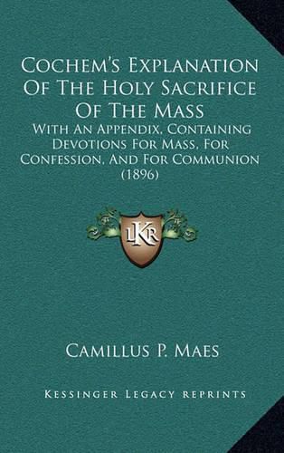 Cover image for Cochem's Explanation of the Holy Sacrifice of the Mass: With an Appendix, Containing Devotions for Mass, for Confession, and for Communion (1896)