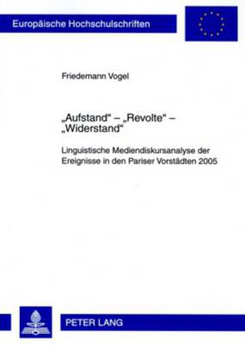 Aufstand  -  Revolte  -  Widerstand: Linguistische Mediendiskursanalyse Der Ereignisse in Den Pariser Vorstaedten 2005. Mit Einem Vorwort Von Prof. Dr. Ekkehard Felder